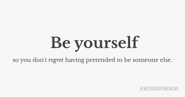 Be yourself so you don't regret having pretended to be someone else
