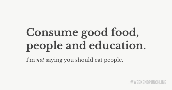 Consume good food, people and education