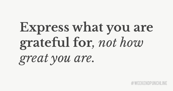 Express what you are grateful for, not how great you are