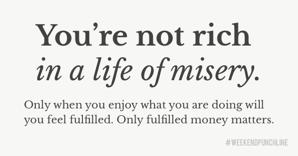 You’re not rich in a life of misery. Only when you enjoy what you are doing will you feel fulfilled. Only fulfilled money matters.