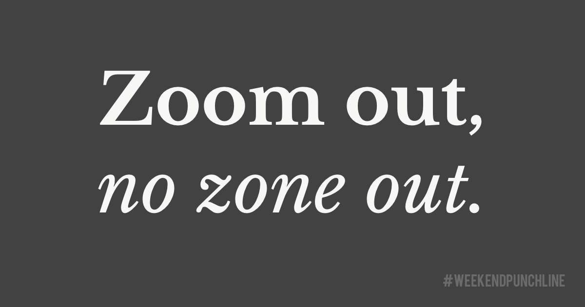 Zoom out, no zone out.